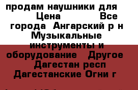 продам наушники для iPhone › Цена ­ 2 000 - Все города, Ангарский р-н Музыкальные инструменты и оборудование » Другое   . Дагестан респ.,Дагестанские Огни г.